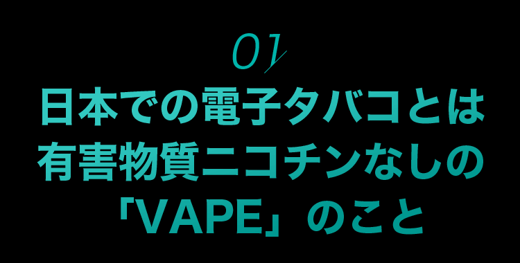 01.日本での電子タバコとは有害物質ニコチンなしの「VAPE」のこと